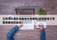 公司可以用区块链电子发票吗[区块链电子发票需要税控盘吗]