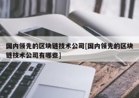 国内领先的区块链技术公司[国内领先的区块链技术公司有哪些]