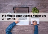 杭州沙盒区块链技术公司[杭州沙盒区块链技术公司怎么样]