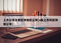 上市公司主做区块链的公司[a股上市的区块链公司]