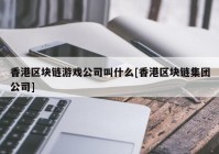 香港区块链游戏公司叫什么[香港区块链集团公司]