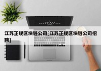 江苏正规区块链公司[江苏正规区块链公司招聘]