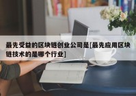 最先受益的区块链创业公司是[最先应用区块链技术的是哪个行业]