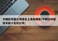 中国区块链公司排名上海有哪些[中国区块链技术前十名的公司]