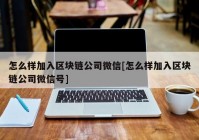 怎么样加入区块链公司微信[怎么样加入区块链公司微信号]