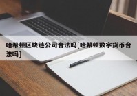 哈希顿区块链公司合法吗[哈希顿数字货币合法吗]