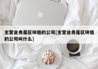 主营业务是区块链的公司[主营业务是区块链的公司叫什么]