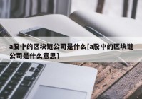 a股中的区块链公司是什么[a股中的区块链公司是什么意思]