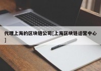 代理上海的区块链公司[上海区块链运营中心]