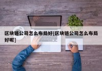 区块链公司怎么布局好[区块链公司怎么布局好呢]