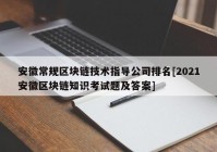 安徽常规区块链技术指导公司排名[2021安徽区块链知识考试题及答案]