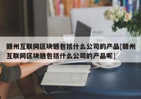 赣州互联网区块链包括什么公司的产品[赣州互联网区块链包括什么公司的产品呢]