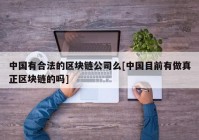 中国有合法的区块链公司么[中国目前有做真正区块链的吗]